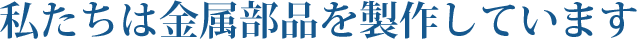 私たちは金属部品を製作しています